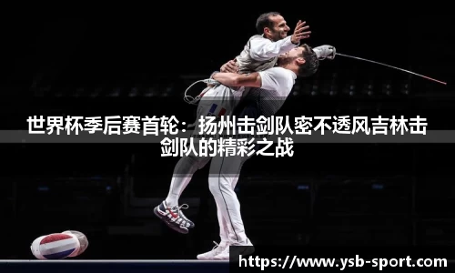 世界杯季后赛首轮：扬州击剑队密不透风吉林击剑队的精彩之战