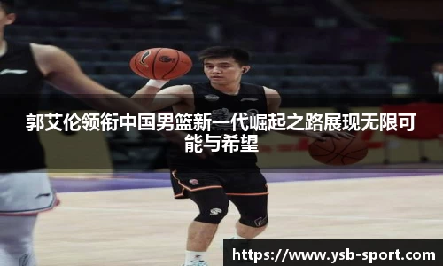 郭艾伦领衔中国男篮新一代崛起之路展现无限可能与希望